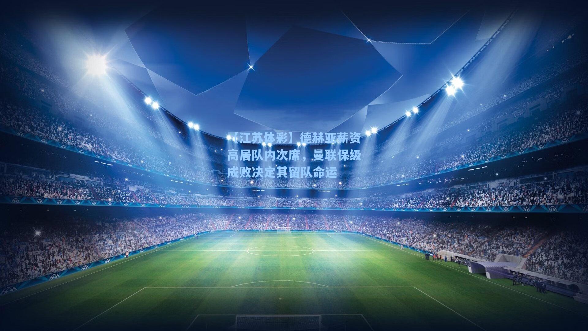 德赫亚薪资高居队内次席，曼联保级成败决定其留队命运