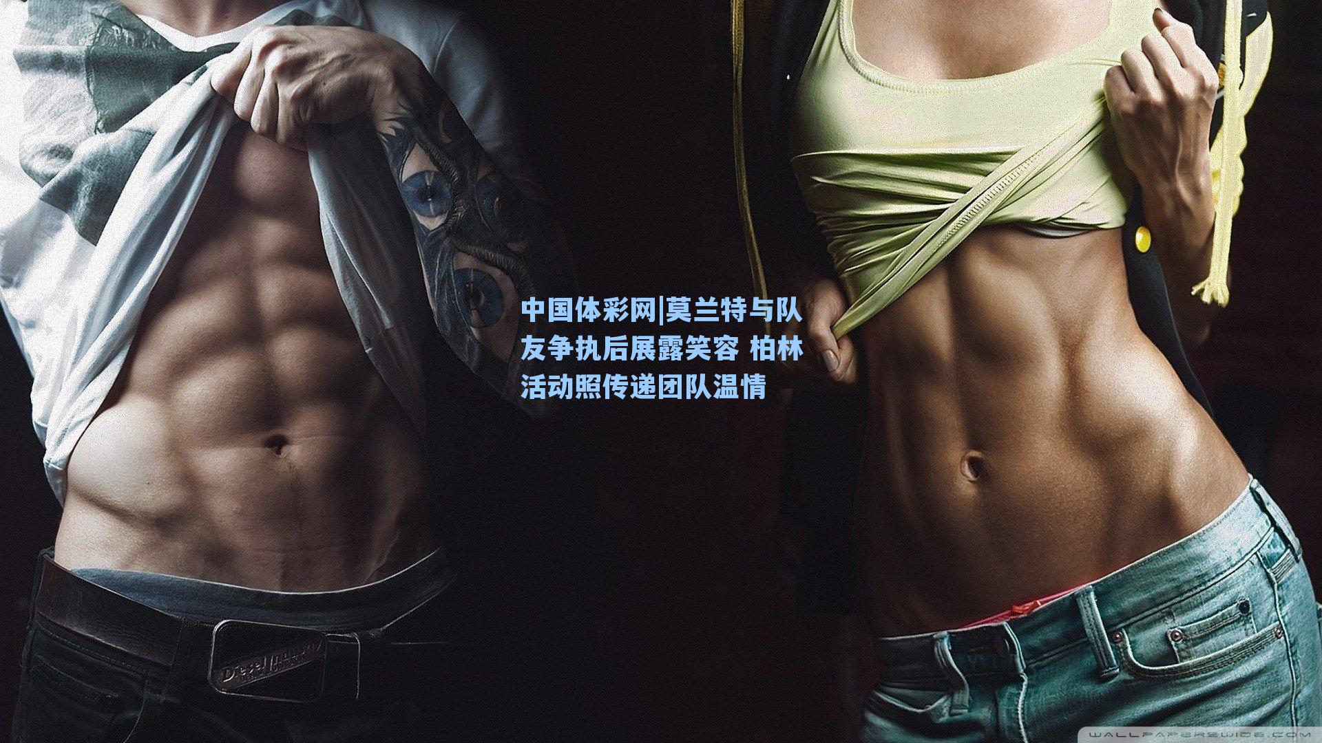 莫兰特与队友争执后展露笑容 柏林活动照传递团队温情