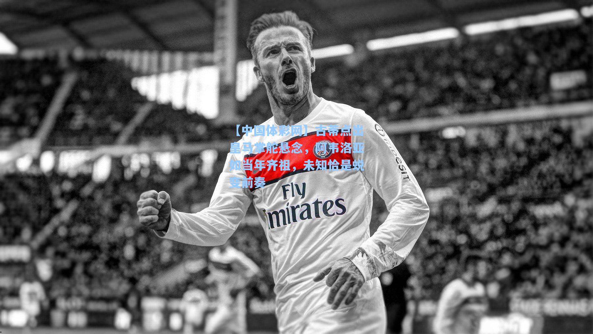 古蒂点出皇马掌舵悬念，阿韦洛亚如当年齐祖，未知恰是蜕变前奏