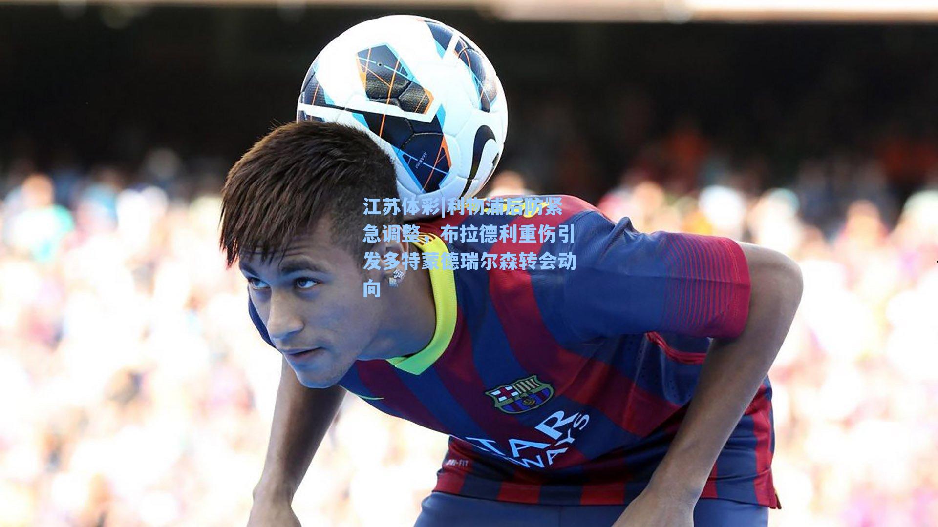 江苏体彩|利物浦后防紧急调整，布拉德利重伤引发多特蒙德瑞尔森转会动向