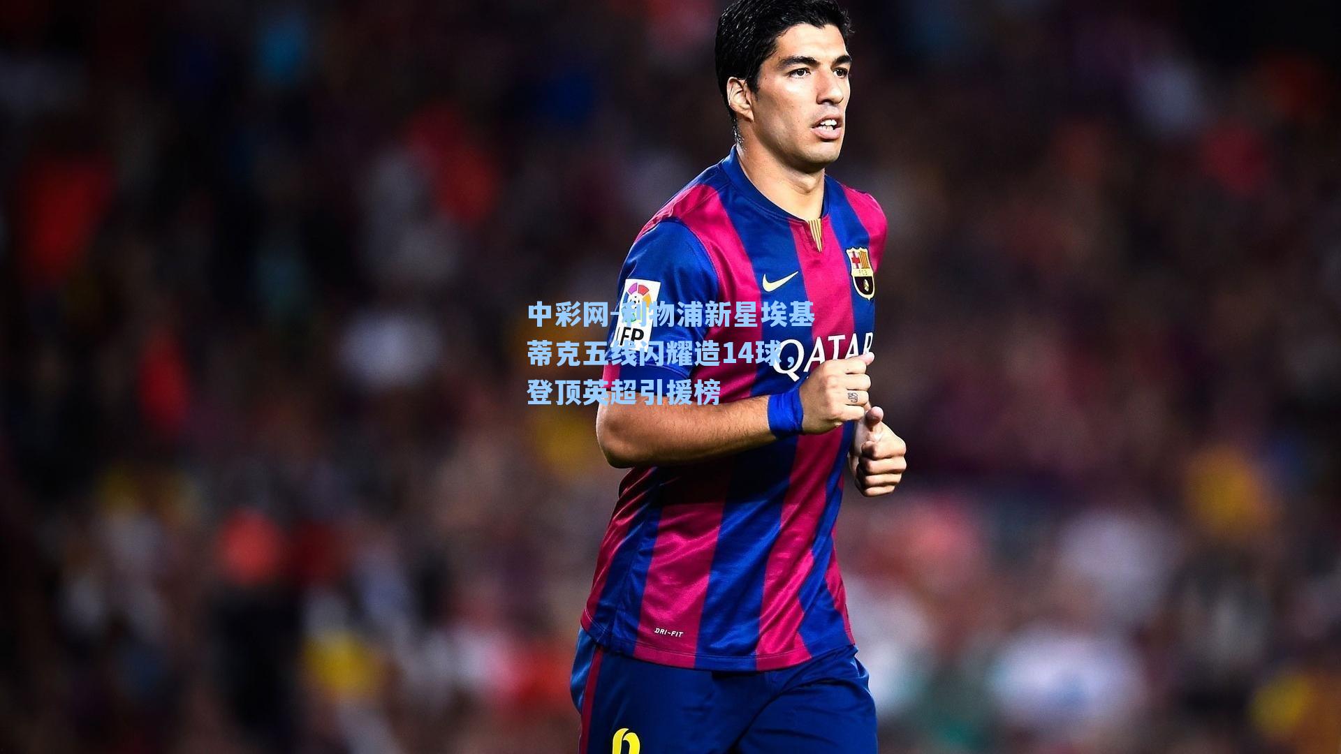 中彩网-利物浦新星埃基蒂克五线闪耀造14球，登顶英超引援榜