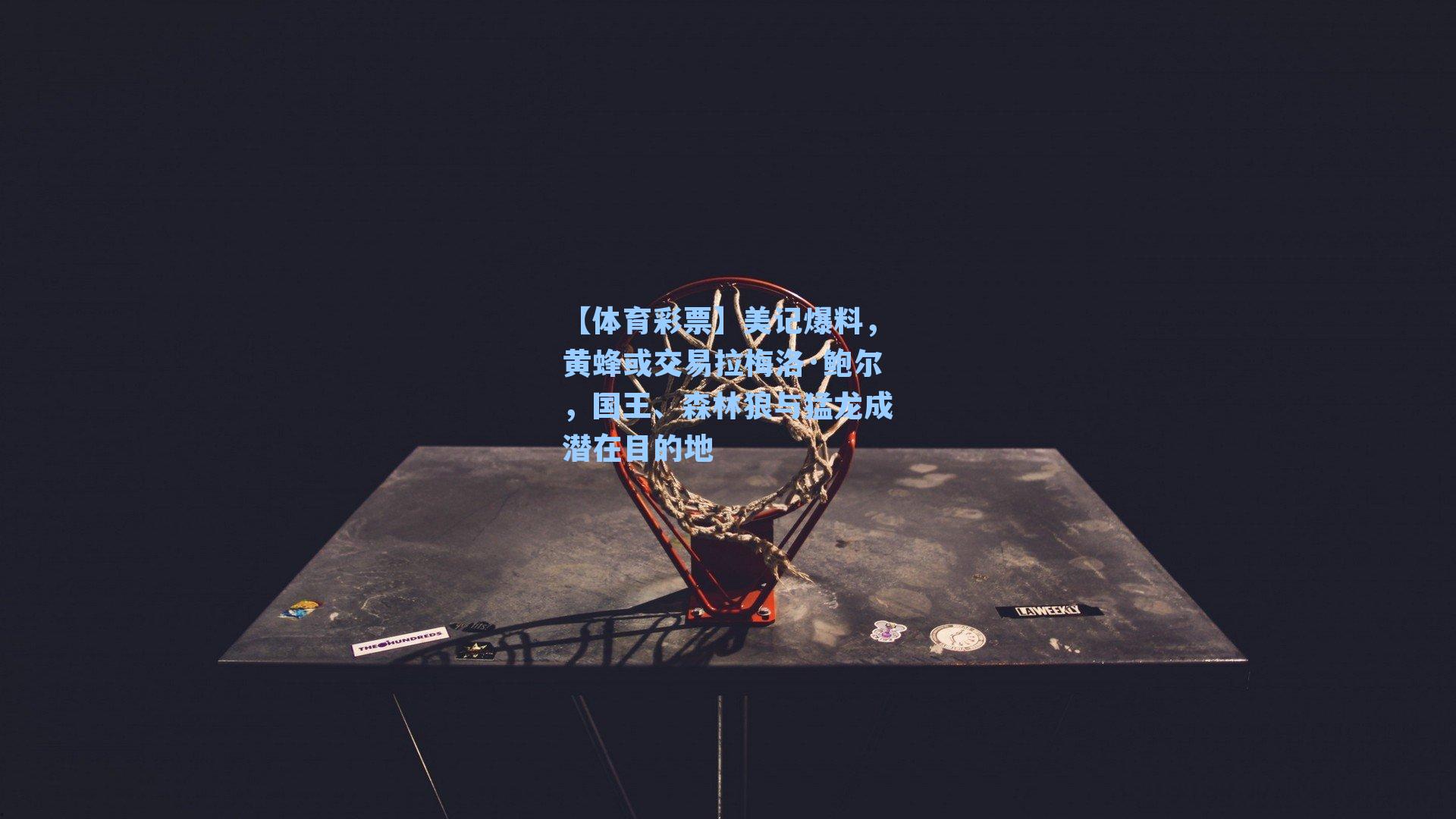 美记爆料，黄蜂或交易拉梅洛·鲍尔，国王、森林狼与猛龙成潜在目的地