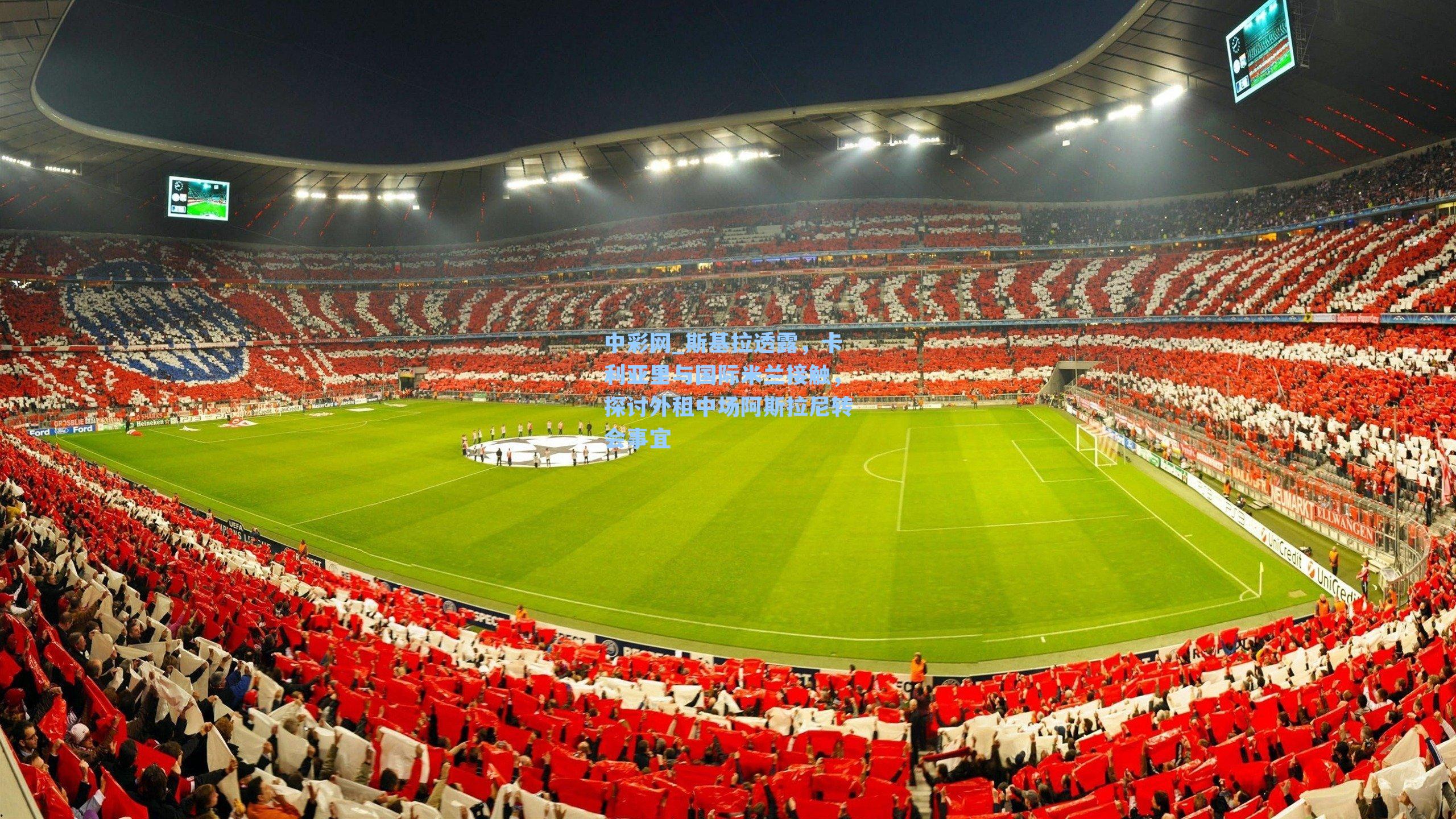 中彩网_斯基拉透露，卡利亚里与国际米兰接触，探讨外租中场阿斯拉尼转会事宜