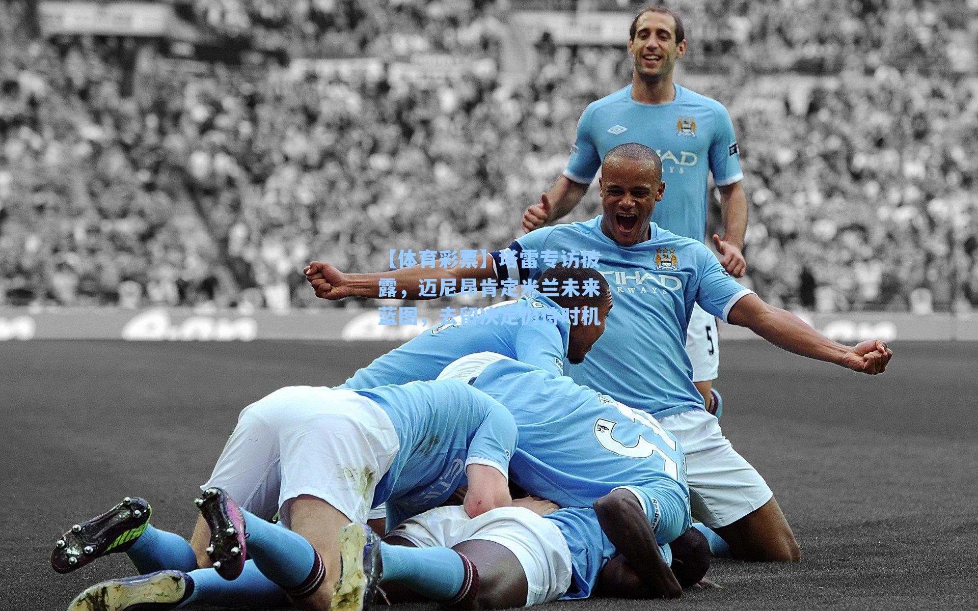 【体育彩票】塔雷专访披露，迈尼昂肯定米兰未来蓝图，去留决定仍待时机