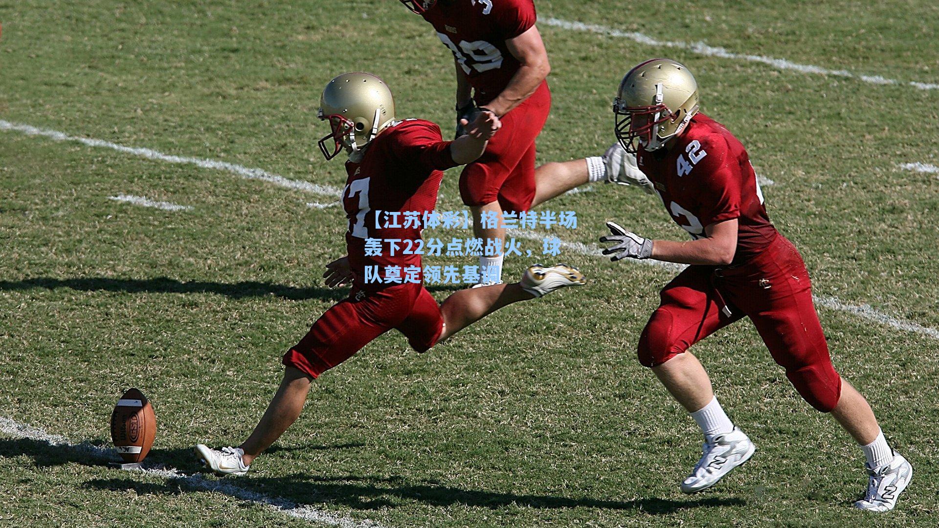 格兰特半场轰下22分点燃战火，球队奠定领先基调