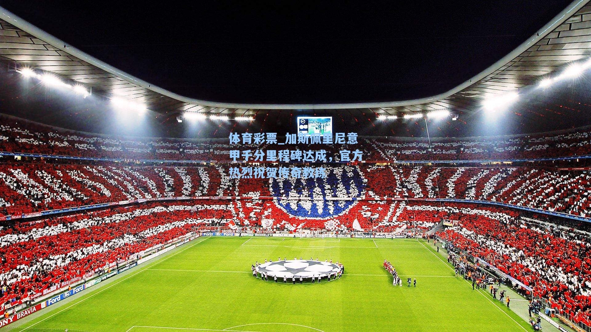 体育彩票_加斯佩里尼意甲千分里程碑达成，官方热烈祝贺传奇教练