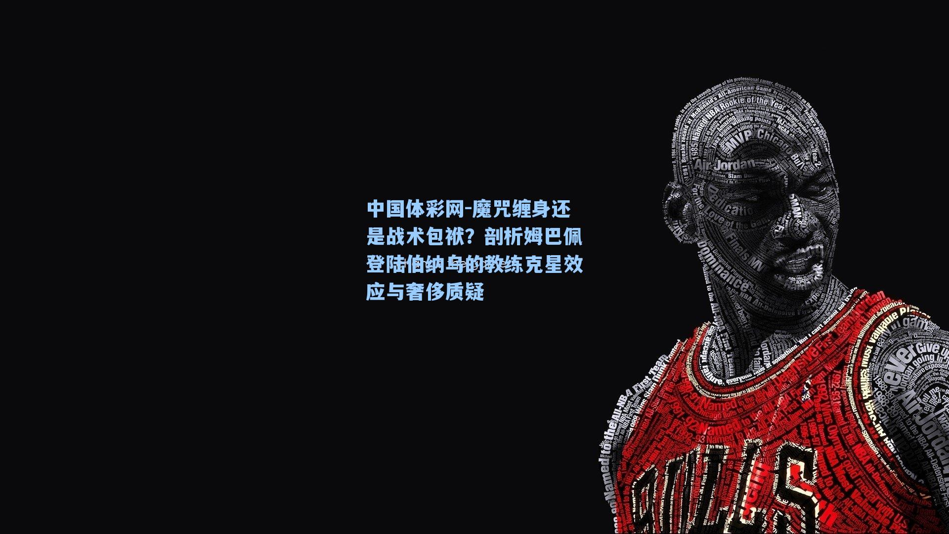 中国体彩网-魔咒缠身还是战术包袱？剖析姆巴佩登陆伯纳乌的教练克星效应与奢侈质疑