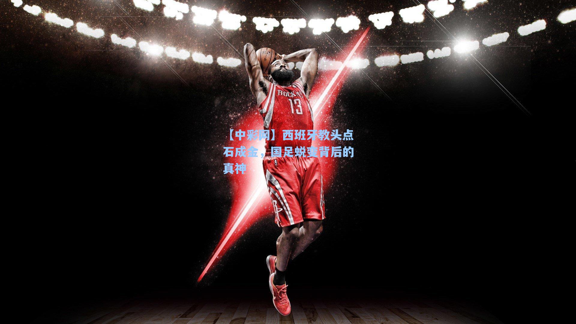 西班牙教头点石成金，国足蜕变背后的真神