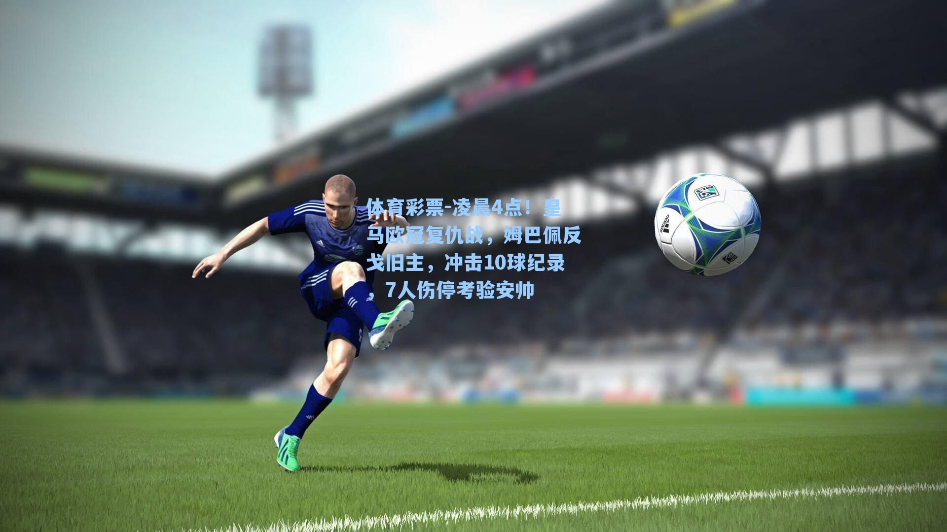 体育彩票-凌晨4点！皇马欧冠复仇战，姆巴佩反戈旧主，冲击10球纪录，7人伤停考验安帅