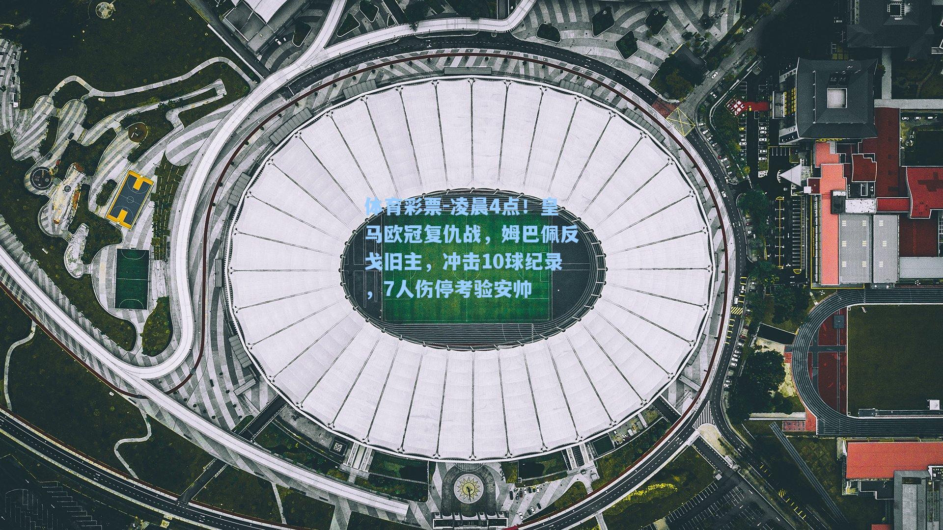 凌晨4点！皇马欧冠复仇战，姆巴佩反戈旧主，冲击10球纪录，7人伤停考验安帅