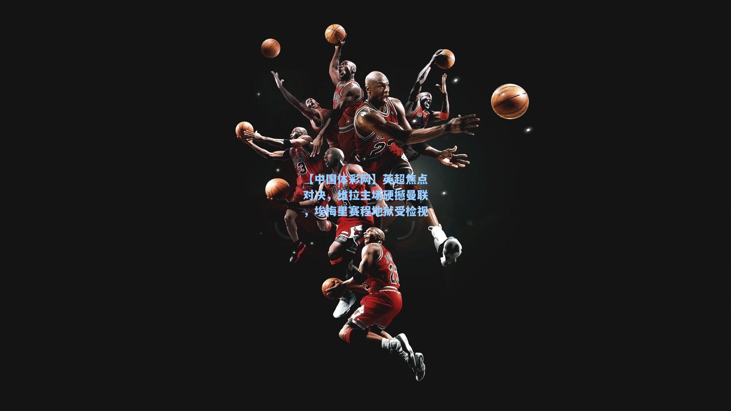 【中国体彩网】英超焦点对决，维拉主场硬撼曼联，埃梅里赛程地狱受检视