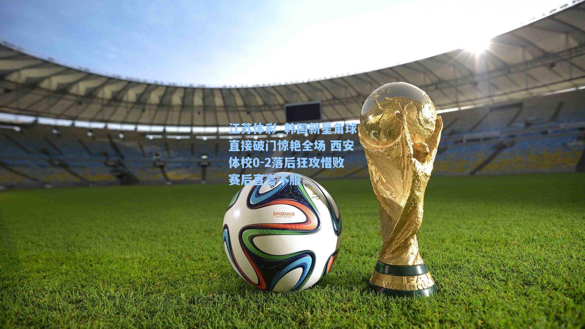 江苏体彩_韩国新星角球直接破门惊艳全场 西安体校0-2落后狂攻惜败赛后直言不服